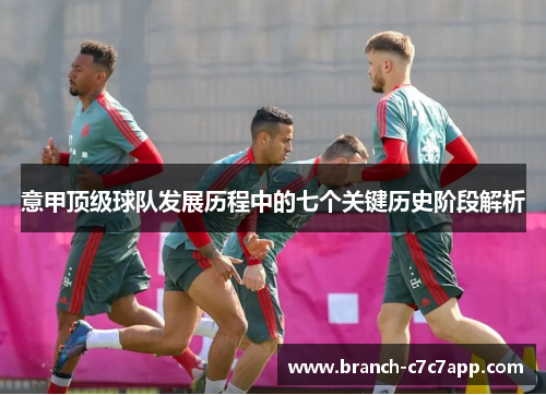 意甲顶级球队发展历程中的七个关键历史阶段解析