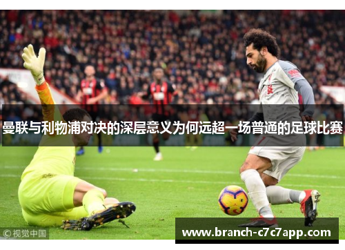 曼联与利物浦对决的深层意义为何远超一场普通的足球比赛