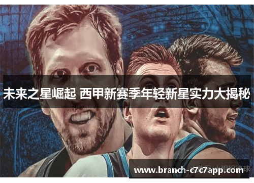 未来之星崛起 西甲新赛季年轻新星实力大揭秘 未来之星崛起 西甲新赛季年轻新星实力大揭秘