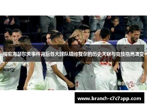 揭密海瑟尔关事件背后各大球队错综复杂的历史关联与竞技格局演变 揭密海瑟尔关事件背后各大球队错综复杂的历史关联与竞技格局演变