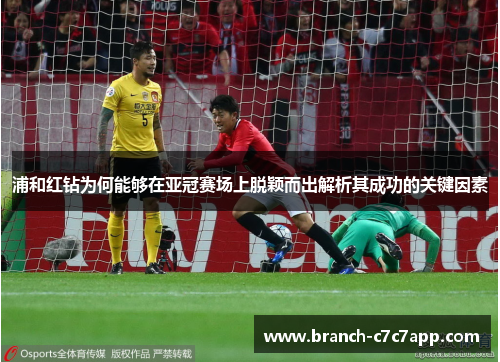 浦和红钻为何能够在亚冠赛场上脱颖而出解析其成功的关键因素