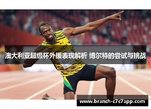 澳大利亚超级杯外援表现解析 博尔特的尝试与挑战 澳大利亚超级杯外援表现解析 博尔特的尝试与挑战