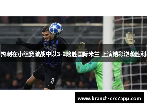 热刺在小组赛激战中以3-2险胜国际米兰 上演精彩逆袭胜利 热刺在小组赛激战中以3-2险胜国际米兰 上演精彩逆袭胜利