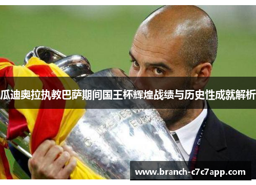 瓜迪奥拉执教巴萨期间国王杯辉煌战绩与历史性成就解析 瓜迪奥拉执教巴萨期间国王杯辉煌战绩与历史性成就解析
