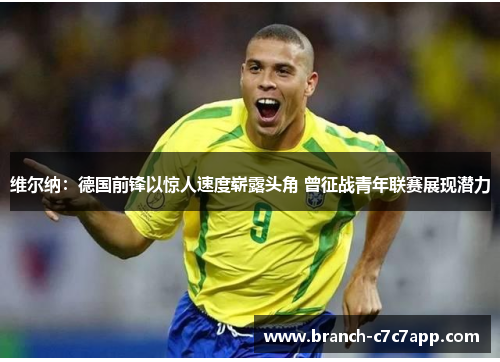 维尔纳：德国前锋以惊人速度崭露头角 曾征战青年联赛展现潜力
