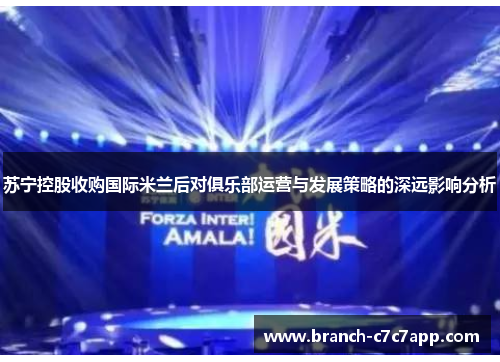 苏宁控股收购国际米兰后对俱乐部运营与发展策略的深远影响分析