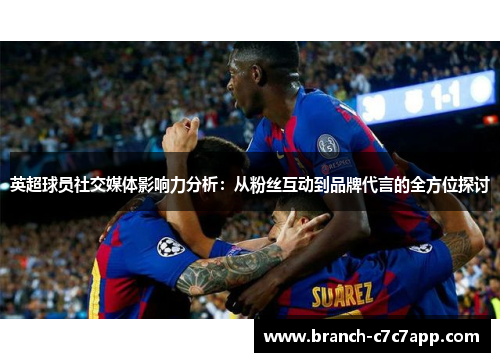 英超球员社交媒体影响力分析：从粉丝互动到品牌代言的全方位探讨
