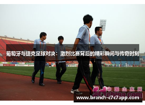 葡萄牙与捷克足球对决:激烈比赛背后的精彩瞬间与传奇时刻 葡萄牙与捷克足球对决:激烈比赛背后的精彩瞬间与传奇时刻