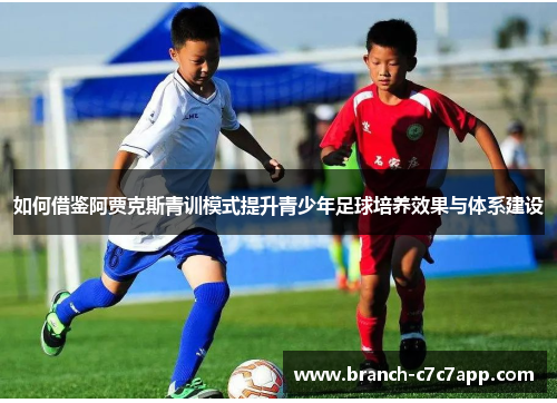 如何借鉴阿贾克斯青训模式提升青少年足球培养效果与体系建设 如何借鉴阿贾克斯青训模式提升青少年足球培养效果与体系建设