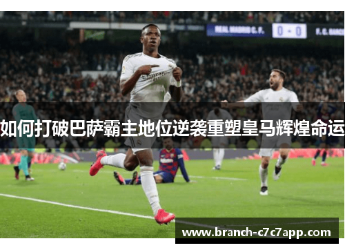 如何打破巴萨霸主地位逆袭重塑皇马辉煌命运