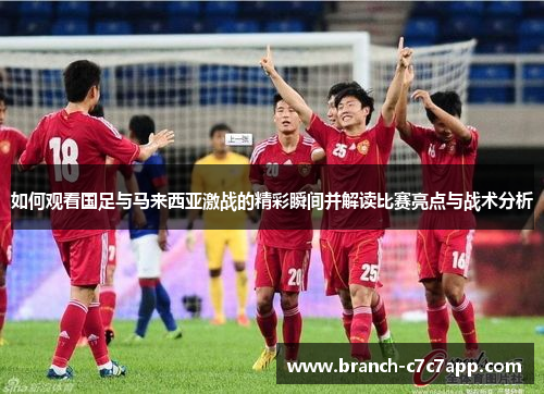 如何观看国足与马来西亚激战的精彩瞬间并解读比赛亮点与战术分析
