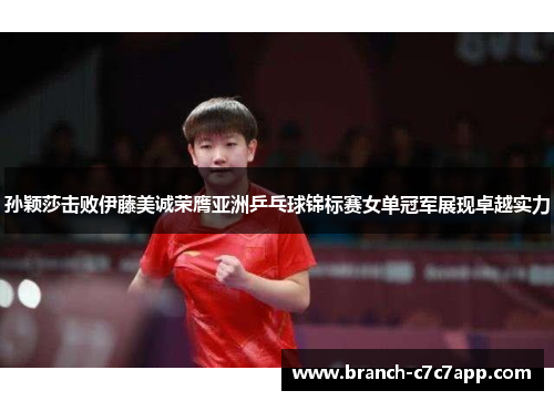 孙颖莎击败伊藤美诚荣膺亚洲乒乓球锦标赛女单冠军展现卓越实力