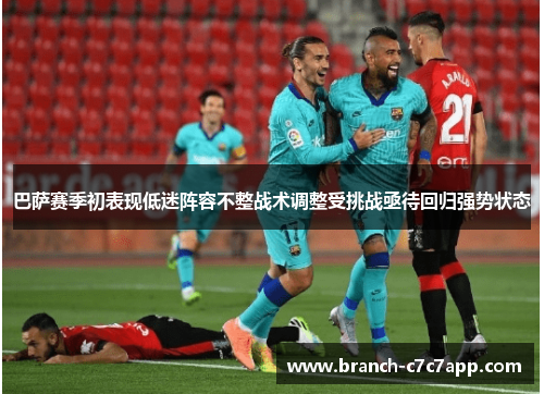 巴萨赛季初表现低迷阵容不整战术调整受挑战亟待回归强势状态 巴萨赛季初表现低迷阵容不整战术调整受挑战亟待回归强势状态