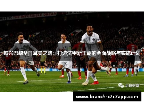 振兴巴黎圣日耳曼之路:打造法甲新王朝的全面战略与实施计划 振兴巴黎圣日耳曼之路:打造法甲新王朝的全面战略与实施计划