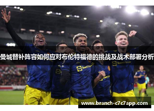 曼城替补阵容如何应对布伦特福德的挑战及战术部署分析 曼城替补阵容如何应对布伦特福德的挑战及战术部署分析
