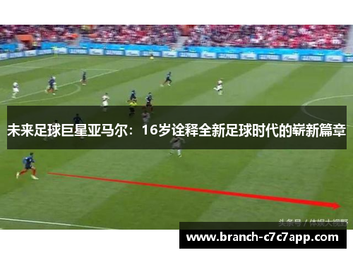 未来足球巨星亚马尔：16岁诠释全新足球时代的崭新篇章