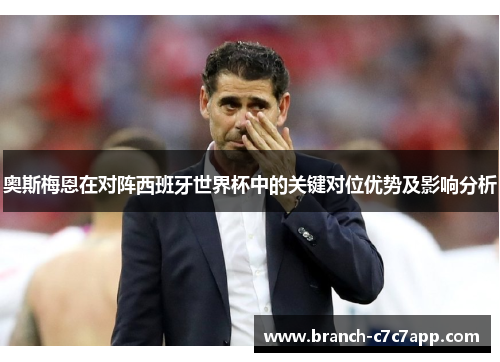 奥斯梅恩在对阵西班牙世界杯中的关键对位优势及影响分析 奥斯梅恩在对阵西班牙世界杯中的关键对位优势及影响分析