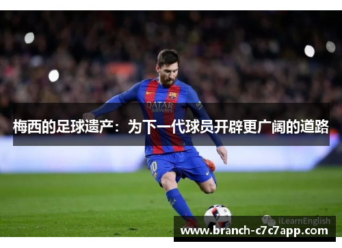 梅西的足球遗产:为下一代球员开辟更广阔的道路 梅西的足球遗产:为下一代球员开辟更广阔的道路