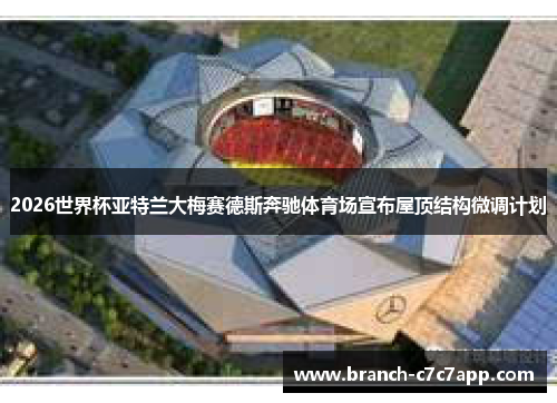 2026世界杯亚特兰大梅赛德斯奔驰体育场宣布屋顶结构微调计划 2026世界杯亚特兰大梅赛德斯奔驰体育场宣布屋顶结构微调计划