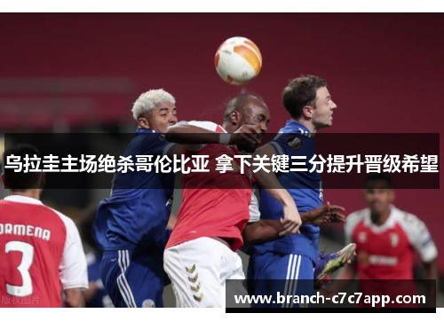 乌拉圭主场绝杀哥伦比亚 拿下关键三分提升晋级希望 乌拉圭主场绝杀哥伦比亚 拿下关键三分提升晋级希望