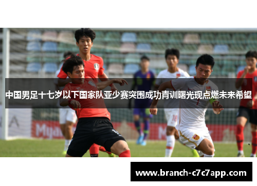 中国男足十七岁以下国家队亚少赛突围成功青训曙光现点燃未来希望