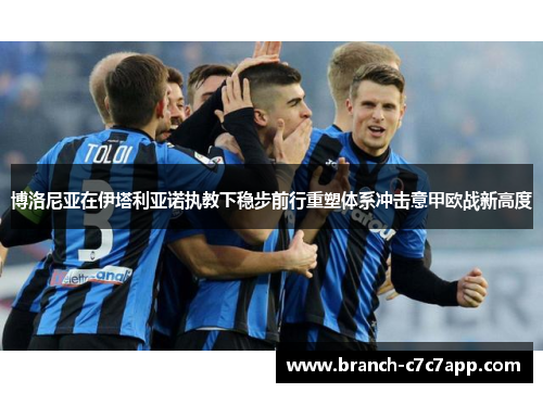 博洛尼亚在伊塔利亚诺执教下稳步前行重塑体系冲击意甲欧战新高度 博洛尼亚在伊塔利亚诺执教下稳步前行重塑体系冲击意甲欧战新高度