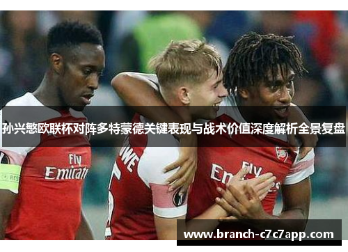 孙兴慜欧联杯对阵多特蒙德关键表现与战术价值深度解析全景复盘 孙兴慜欧联杯对阵多特蒙德关键表现与战术价值深度解析全景复盘