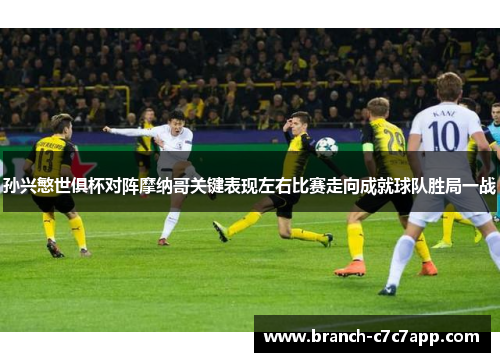 孙兴慜世俱杯对阵摩纳哥关键表现左右比赛走向成就球队胜局一战 孙兴慜世俱杯对阵摩纳哥关键表现左右比赛走向成就球队胜局一战