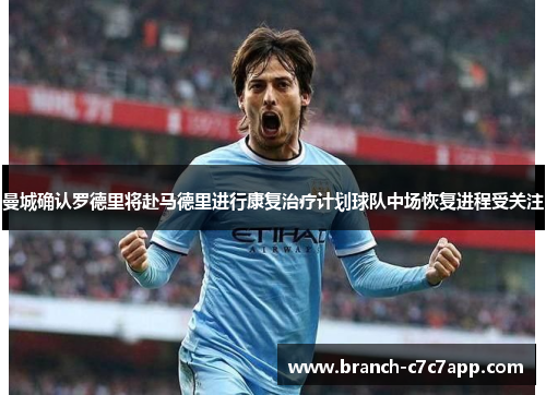 曼城确认罗德里将赴马德里进行康复治疗计划球队中场恢复进程受关注 曼城确认罗德里将赴马德里进行康复治疗计划球队中场恢复进程受关注