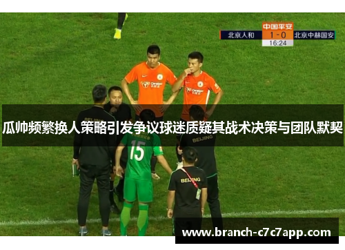 瓜帅频繁换人策略引发争议球迷质疑其战术决策与团队默契