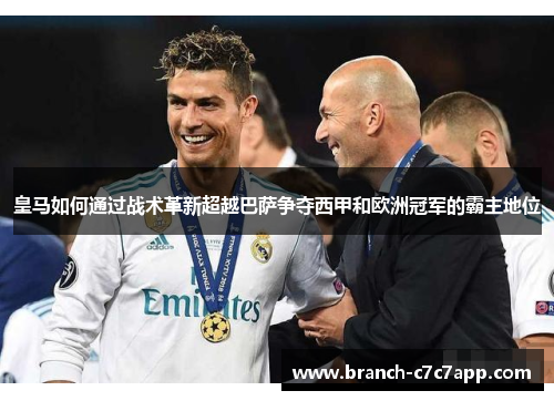 皇马如何通过战术革新超越巴萨争夺西甲和欧洲冠军的霸主地位