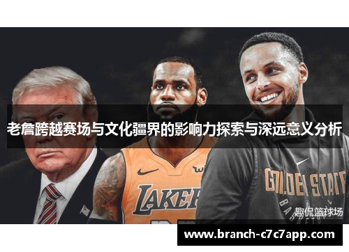 老詹跨越赛场与文化疆界的影响力探索与深远意义分析
