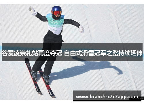 谷爱凌崇礼站再度夺冠 自由式滑雪冠军之路持续延伸