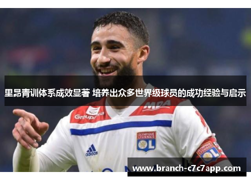 里昂青训体系成效显著 培养出众多世界级球员的成功经验与启示 里昂青训体系成效显著 培养出众多世界级球员的成功经验与启示