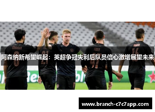 阿森纳新希望崛起：英超争冠失利后队员信心激增展望未来