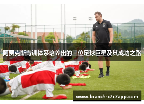 阿贾克斯青训体系培养出的三位足球巨星及其成功之路 阿贾克斯青训体系培养出的三位足球巨星及其成功之路